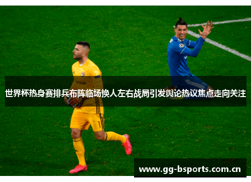 世界杯热身赛排兵布阵临场换人左右战局引发舆论热议焦点走向关注